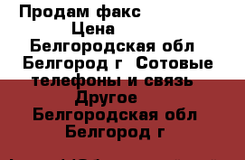 Продам факс PANASONIC › Цена ­ 750 - Белгородская обл., Белгород г. Сотовые телефоны и связь » Другое   . Белгородская обл.,Белгород г.